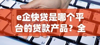 e企快贷是哪个平台的贷款产品？全面解析其特点与申请流程
