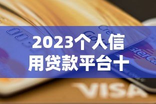 2023个人信用贷款平台十大排行榜及选择攻略 2023个人信用贷款平台十大排行榜及选择攻略