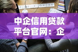 中企信用贷款平台官网：企业信用贷款申请指南及优势解析