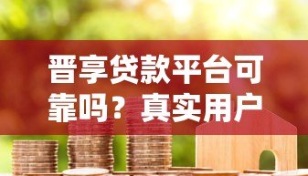 晋享贷款平台可靠吗？真实用户评价与安全性分析