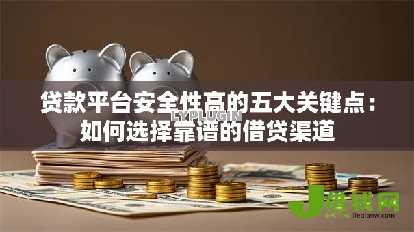贷款平台安全性高的五大关键点:如何选择靠谱的借贷渠道 贷款平台安全性高的五大关键点:如何选择靠谱的借贷渠道