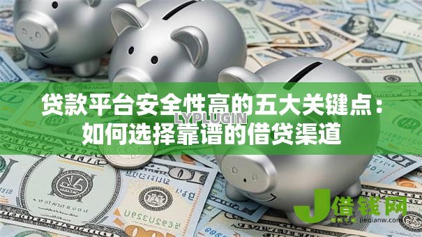 贷款平台安全性高的五大关键点:如何选择靠谱的借贷渠道 贷款平台安全性高的五大关键点:如何选择靠谱的借贷渠道
