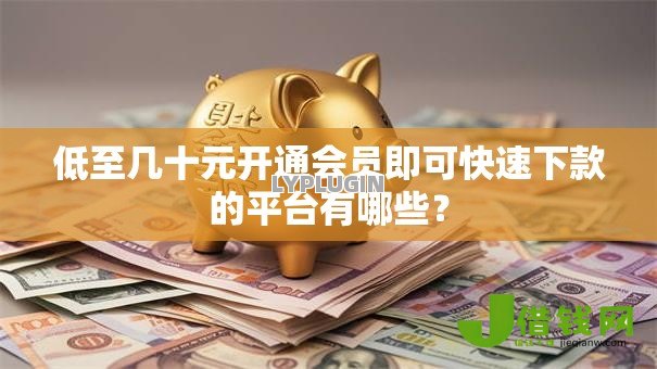 低至几十元开通会员即可快速下款的平台有哪些? 低至几十元开通会员即可快速下款的平台有哪些?