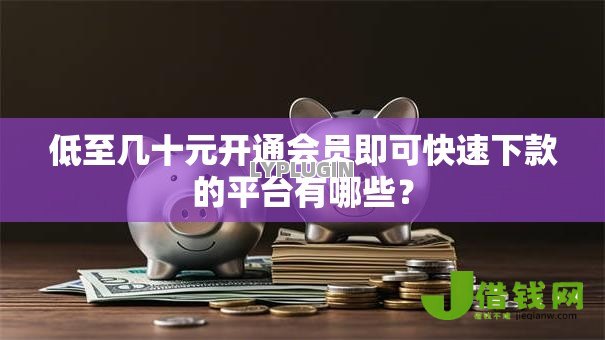 低至几十元开通会员即可快速下款的平台有哪些? 低至几十元开通会员即可快速下款的平台有哪些?