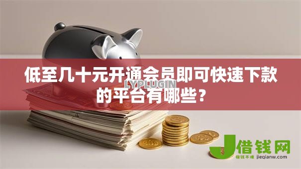 低至几十元开通会员即可快速下款的平台有哪些? 低至几十元开通会员即可快速下款的平台有哪些?