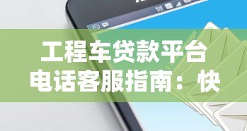 工程车贷款平台电话客服指南：快速申请与常见问题解答