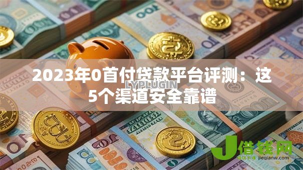 2023年0首付贷款平台评测：这5个渠道安全靠谱