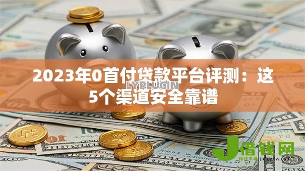 2023年0首付贷款平台评测：这5个渠道安全靠谱