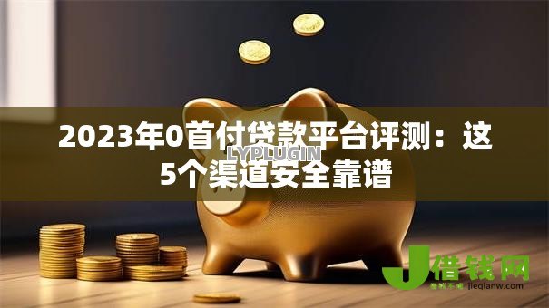 2023年0首付贷款平台评测：这5个渠道安全靠谱