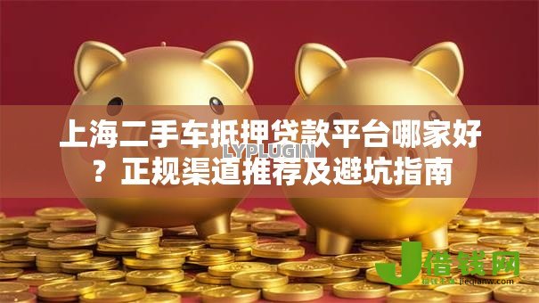 上海二手车抵押贷款平台哪家好？正规渠道推荐及避坑指南