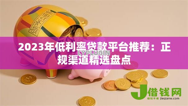 2023年低利率贷款平台推荐:正规渠道精选盘点 2023年低利率贷款平台推荐:正规渠道精选盘点