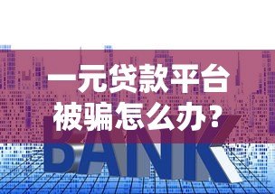 一元贷款平台被骗怎么办？实用追回指南与防骗技巧