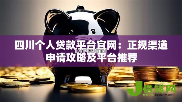 四川个人贷款平台官网：正规渠道申请攻略及平台推荐