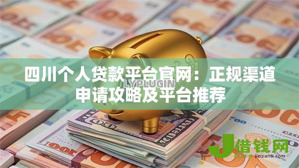 四川个人贷款平台官网：正规渠道申请攻略及平台推荐