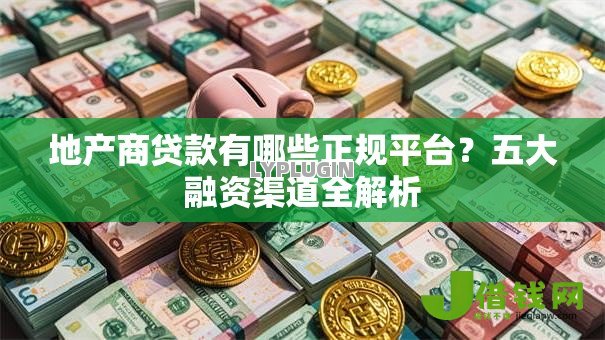 地产商贷款有哪些正规平台？五大融资渠道全解析
