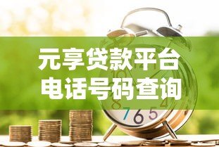 元享贷款平台电话号码查询及贷款服务指南 元享贷款平台电话号码查询及贷款服务指南