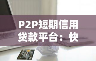 P2P短期信用贷款平台:快速借款与风险防范指南 P2P短期信用贷款平台:快速借款与风险防范指南