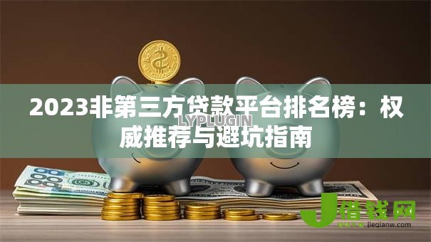 2023非第三方贷款平台排名榜：权威推荐与避坑指南