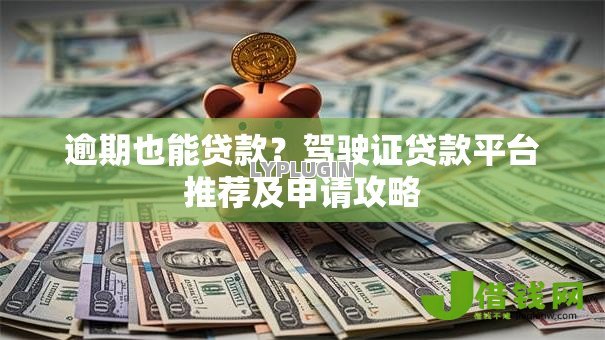 逾期也能贷款？驾驶证贷款平台推荐及申请攻略