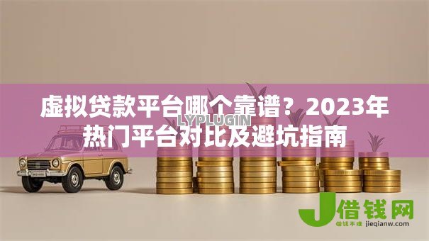 虚拟贷款平台哪个靠谱?2023年热门平台对比及避坑指南 虚拟贷款平台哪个靠谱?2023年热门平台对比及避坑指南