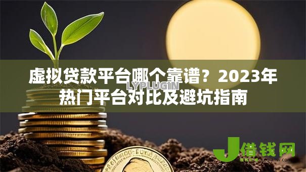 虚拟贷款平台哪个靠谱?2023年热门平台对比及避坑指南 虚拟贷款平台哪个靠谱?2023年热门平台对比及避坑指南