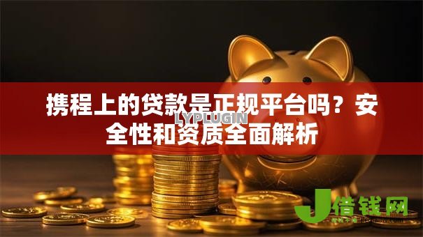 携程上的贷款是正规平台吗？安全性和资质全面解析
