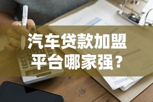 汽车贷款加盟平台哪家强?最新排行榜及加盟指南 汽车贷款加盟平台哪家强?最新排行榜及加盟指南