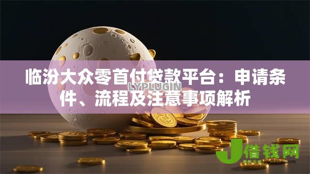 临汾大众零首付贷款平台:申请条件、流程及注意事项解析 临汾大众零首付贷款平台:申请条件、流程及注意事项解析