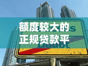 额度较大的正规贷款平台推荐:如何选择高额度贷款? 额度较大的正规贷款平台推荐:如何选择高额度贷款?
