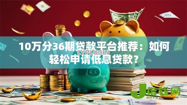 10万分36期贷款平台推荐：如何轻松申请低息贷款？