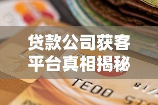 贷款公司获客平台真相揭秘:如何选择可靠渠道? 贷款公司获客平台真相揭秘:如何选择可靠渠道?