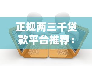 正规两三千贷款平台推荐:快速下款的小额借款渠道 正规两三千贷款平台推荐:快速下款的小额借款渠道