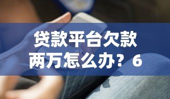 贷款平台欠款两万怎么办？6个实用方法助你摆脱困境