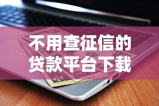 不用查征信的贷款平台下载攻略：急用钱也能快速申请