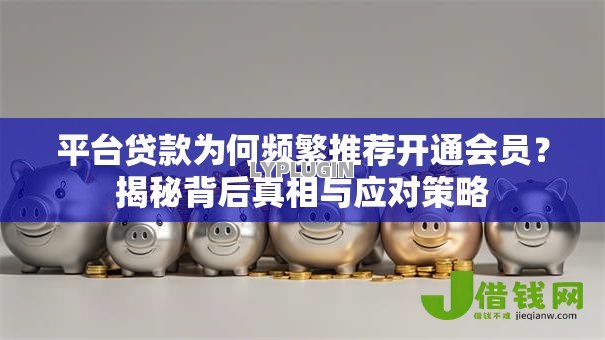 平台贷款为何频繁推荐开通会员？揭秘背后真相与应对策略