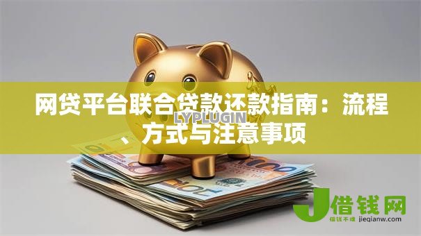 网贷平台联合贷款还款指南：流程、方式与注意事项