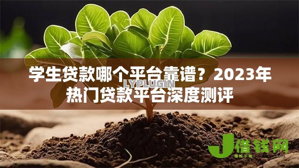 学生贷款哪个平台靠谱?2023年热门贷款平台深度测评 学生贷款哪个平台靠谱?2023年热门贷款平台深度测评