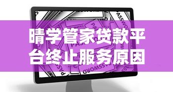 晴学管家贷款平台终止服务原因及用户应对措施解析 晴学管家贷款平台终止服务原因及用户应对措施解析