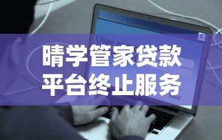 晴学管家贷款平台终止服务原因及用户应对措施解析 晴学管家贷款平台终止服务原因及用户应对措施解析