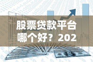 股票贷款平台哪个好？2023年安全靠谱平台推荐