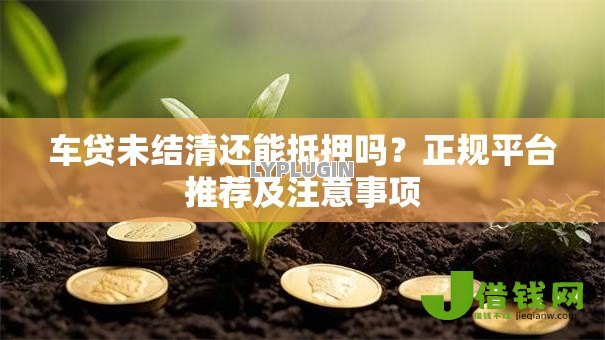 车贷未结清还能抵押吗？正规平台推荐及注意事项