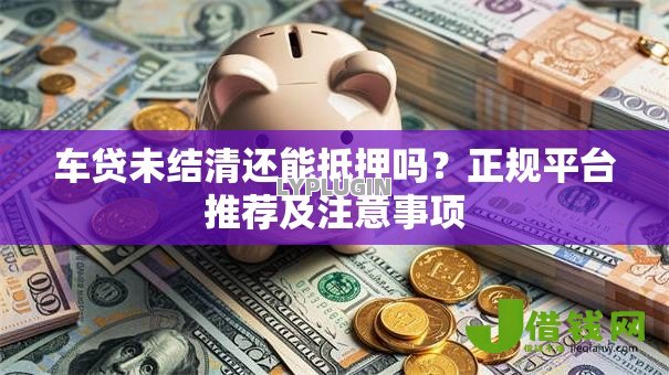 车贷未结清还能抵押吗？正规平台推荐及注意事项