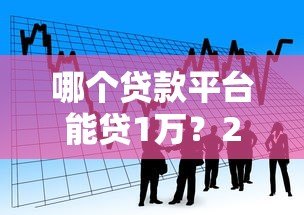 哪个贷款平台能贷1万？2023年正规小额借款渠道推荐