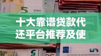 十大靠谱贷款代还平台推荐及使用注意事项 十大靠谱贷款代还平台推荐及使用注意事项