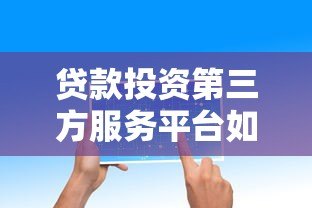 贷款投资第三方服务平台如何选？5大核心要点解析