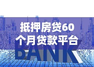 抵押房贷60个月贷款平台推荐：利率低、放款快、资质透明