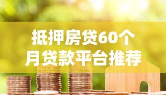 抵押房贷60个月贷款平台推荐：利率低、放款快、资质透明