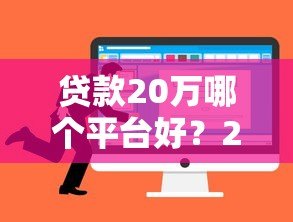 贷款20万哪个平台好?2023年最全选择指南 贷款20万哪个平台好?2023年最全选择指南