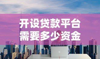 开设贷款平台需要多少资金？全面解析启动成本与运营费用