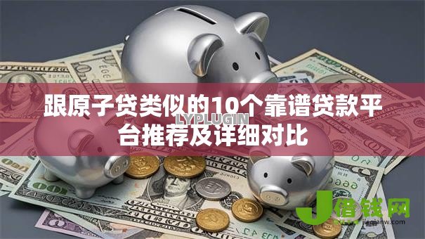 跟原子贷类似的10个靠谱贷款平台推荐及详细对比 跟原子贷类似的10个靠谱贷款平台推荐及详细对比